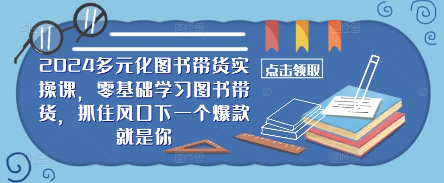 ​​2024多元化图书带货实操课，零基础学习图书带货，抓住风口下一个爆款就是你-点子口袋网