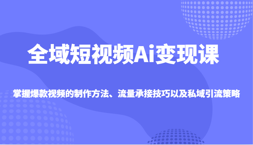 全域短视频Ai变现课，掌握爆款视频的制作方法、流量承接技巧以及私域引流策略-点子口袋网