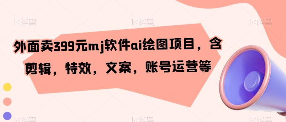 外面卖399元mj软件ai绘图项目，含剪辑，特效，文案，账号运营等-点子口袋网