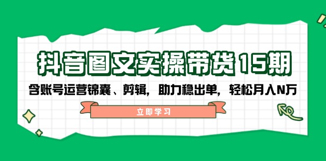 抖音 图文实操带货15期，含账号运营锦囊、剪辑，助力稳出单，轻松月入N万-点子口袋网