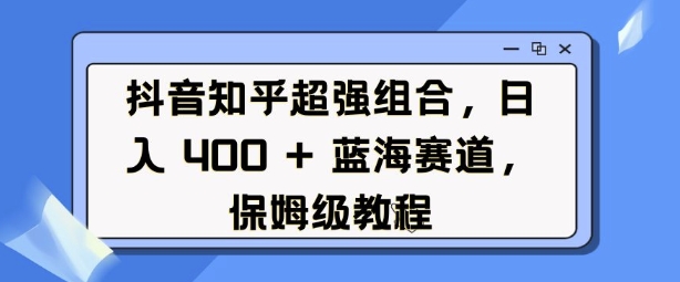 抖音知乎超强组合，日入4张， 蓝海赛道，保姆级教程-点子口袋网