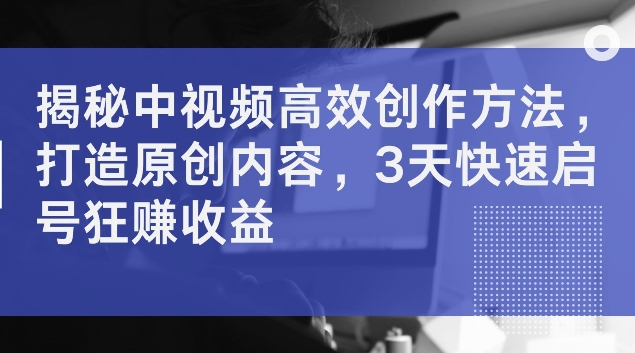 揭秘中视频高效创作方法，打造原创内容，3天快速启号狂赚收益【揭秘】-点子口袋网