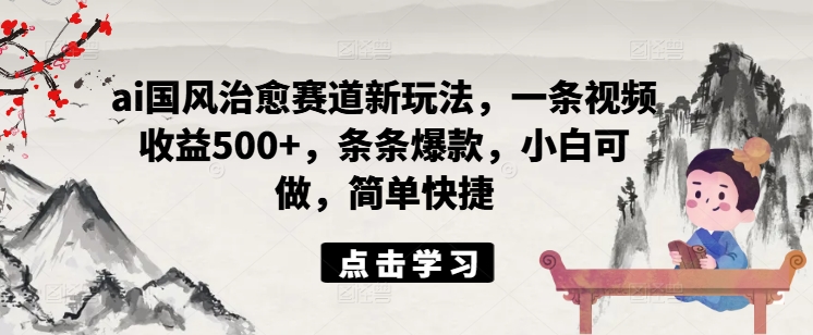 ai国风治愈赛道新玩法，一条视频收益500+，条条爆款，小白可做，简单快捷-点子口袋网