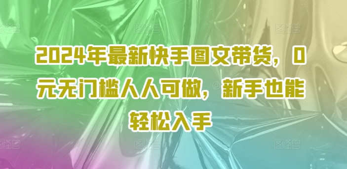 2024年最新快手图文带货，0元无门槛人人可做，新手也能轻松入手-点子口袋网