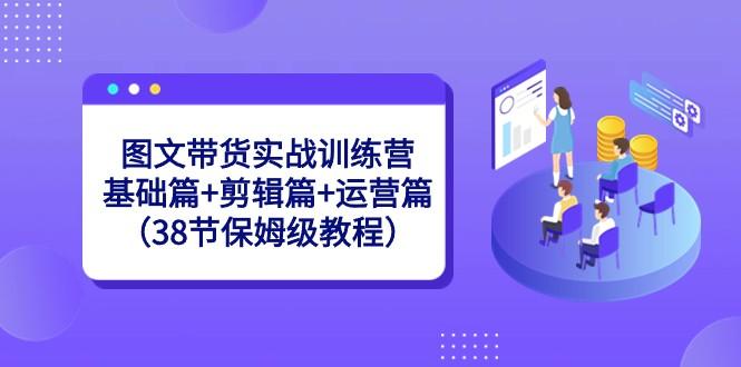 图文带货实战训练营：基础篇+剪辑篇+运营篇（38节保姆级教程）-点子口袋网