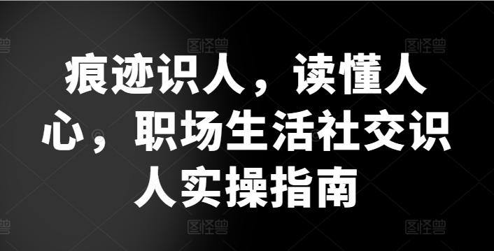 痕迹识人，读懂人心，​职场生活社交识人实操指南-点子口袋网