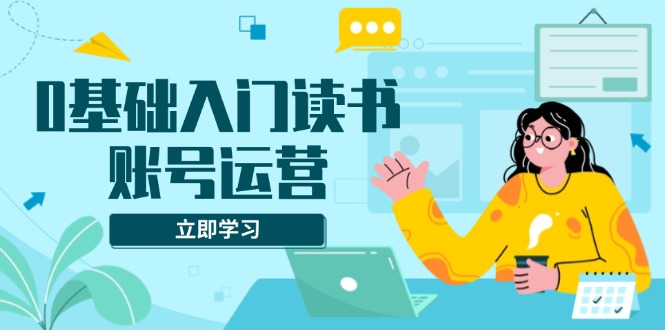 0基础入门读书账号运营，系统课程助你解决素材、流量、变现等难题-点子口袋网