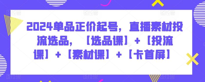 2024单品正价起号，直播素材投流选品，【选品课】+【投流课】+【素材课】+【卡首屏】-点子口袋网