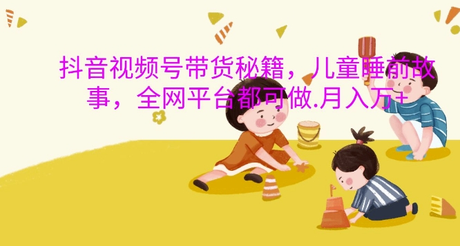抖音视频号带货秘籍，儿童睡前故事，全网平台都可做，月入过W【揭秘】-点子口袋网