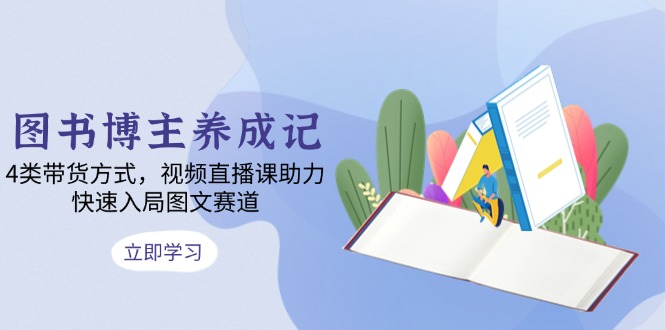 图书博主养成记：4类带货方式，视频直播课助力，快速入局图文赛道-点子口袋网