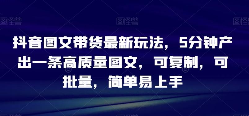 抖音图文带货最新玩法，5分钟产出一条高质量图文，可复制，可批量，简单易上手【揭秘】-点子口袋网