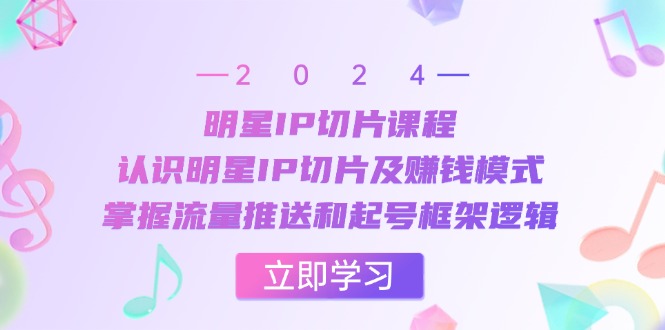 明星IP切片课程：认识明星IP切片及赚钱模式，掌握流量推送和起号框架逻辑-点子口袋网