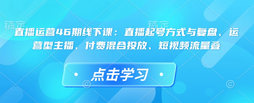 直播运营46期线下课：直播起号方式与复盘、运营型主播、付费混合投放、短视频流量叠-点子口袋网