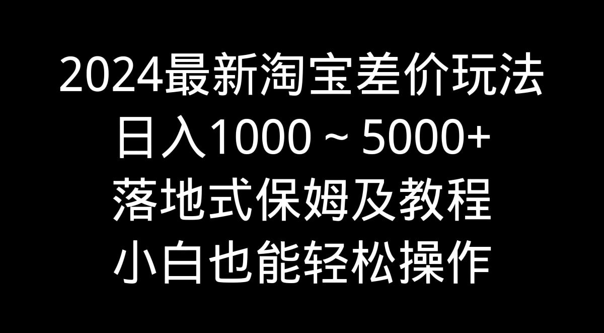 2024最新淘宝差价玩法，日入1000～5000+落地式保姆及教程 小白也能轻松操作-点子口袋网