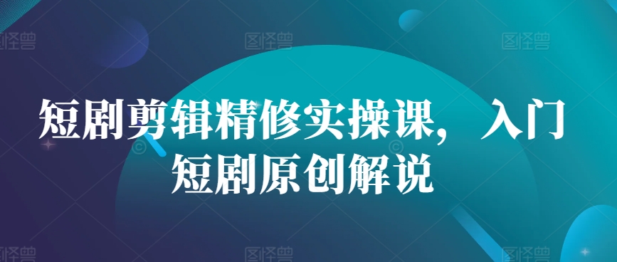 短剧剪辑精修实操课，入门短剧原创解说-点子口袋网