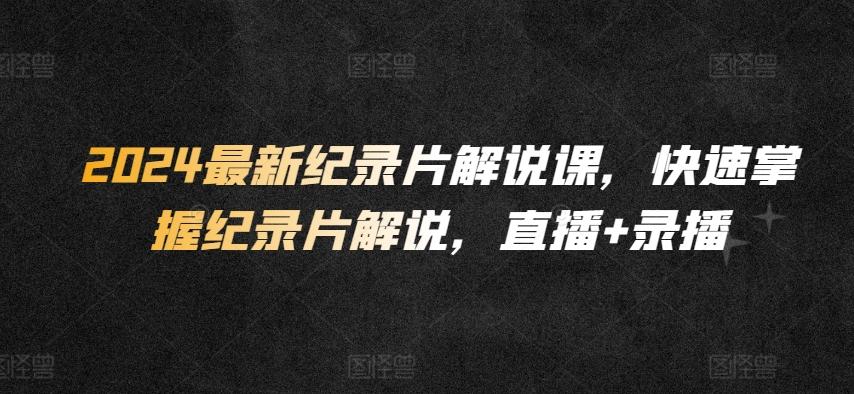 2024最新纪录片解说课，快速掌握纪录片解说，直播+录播-点子口袋网