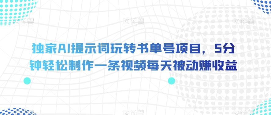 独家AI提示词玩转书单号项目，5分钟轻松制作一条视频每天被动赚收益【揭秘】-点子口袋网