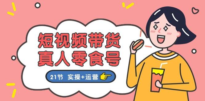 短视频带货&真人零食号：更全面的零食带货教程：21节 实操+运营-点子口袋网