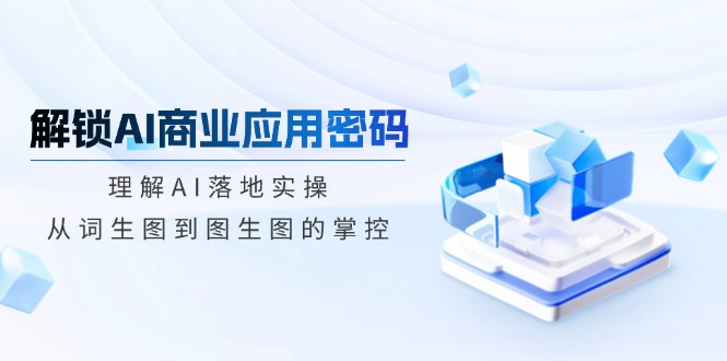 解锁AI商业应用密码：理解AI落地实操，从词生图到图生图的掌控-点子口袋网