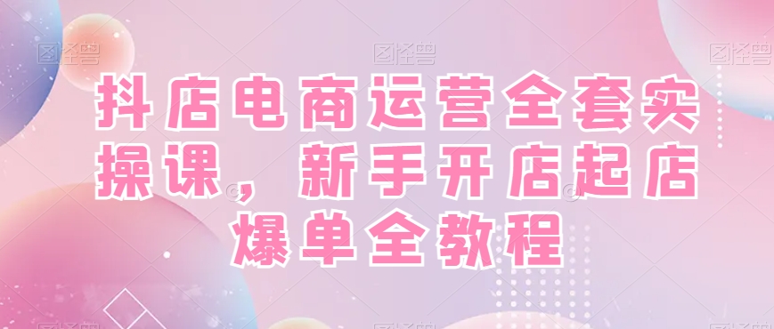 抖店电商运营全套实操课，新手开店起店爆单全教程-点子口袋网