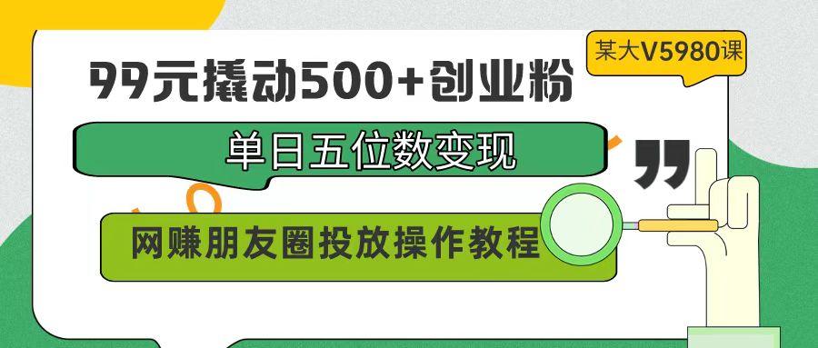 (9534期)99元撬动500+创业粉，单日五位数变现，网赚朋友圈投放操作教程价值5980！-点子口袋网