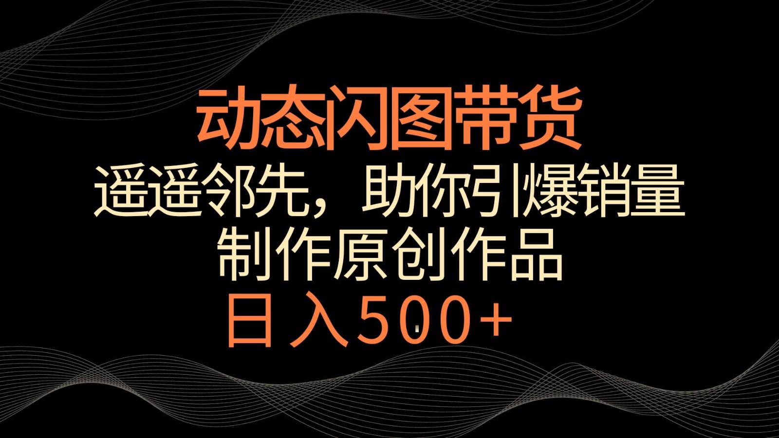 动态闪图带货，遥遥领先，冷门玩法，助你轻松引爆销量！日入500+-点子口袋网
