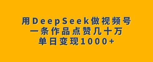 用DeepSeek做视频号，一条作品点赞几十万，单日变现1k-点子口袋网