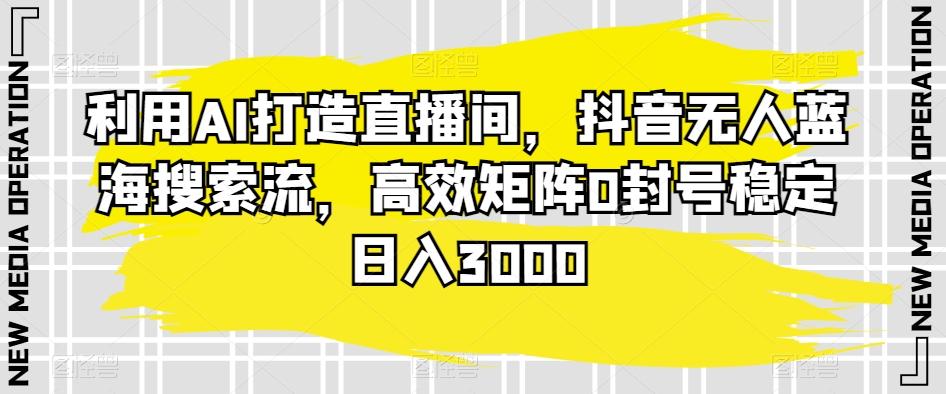 利用AI打造直播间，抖音无人蓝海搜索流，高效矩阵0封号稳定日入3000-点子口袋网