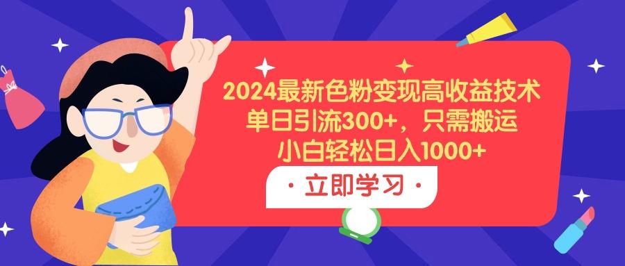 (9480期)2024最新色粉变现高收益技术，单日引流300+，只需搬运，小白轻松日入1000+-点子口袋网