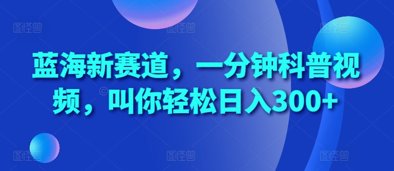 蓝海新赛道，一分钟科普视频，叫你轻松日入300+【揭秘】-点子口袋网