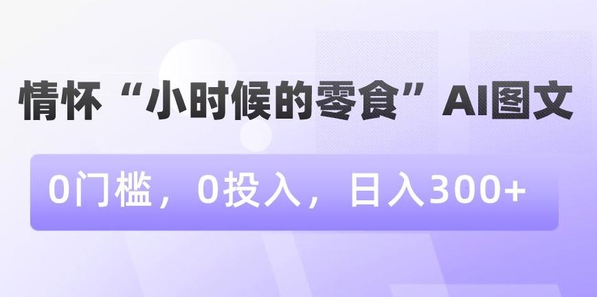 情怀“小时候的零食”AI图文，0门槛，0投入，日入300+【揭秘】-点子口袋网