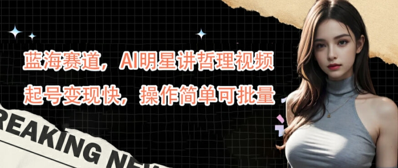 蓝海赛道，AI明星讲哲理视频，起号变现快，操作简单可批量【揭秘】-点子口袋网