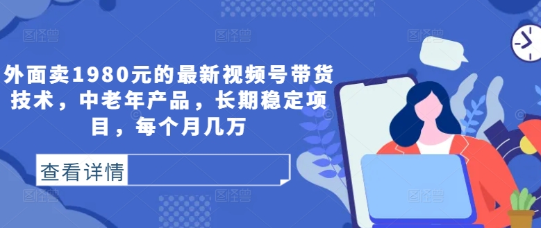 外面卖1980元的最新视频号带货技术，中老年产品，长期稳定项目，每个月几万-点子口袋网