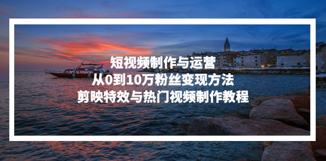 短视频制作与运营，从0到10万粉丝变现方法，剪映特效与热门视频制作教程-点子口袋网