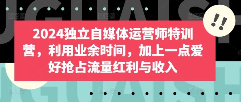 2024独立自媒体运营师特训营，利用业余时间，加上一点爱好抢占流量红利与收入-点子口袋网