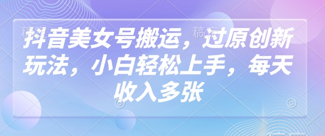 抖音美女号搬运，过原创新玩法，小白轻松上手，每天收入多张-点子口袋网