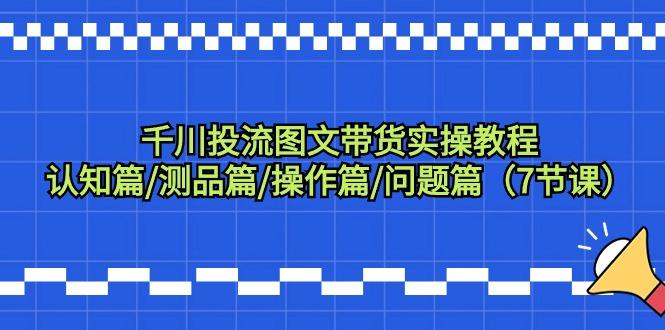 千川投流图文带货实操教程：认知篇/测品篇/操作篇/问题篇(7节课)-点子口袋网