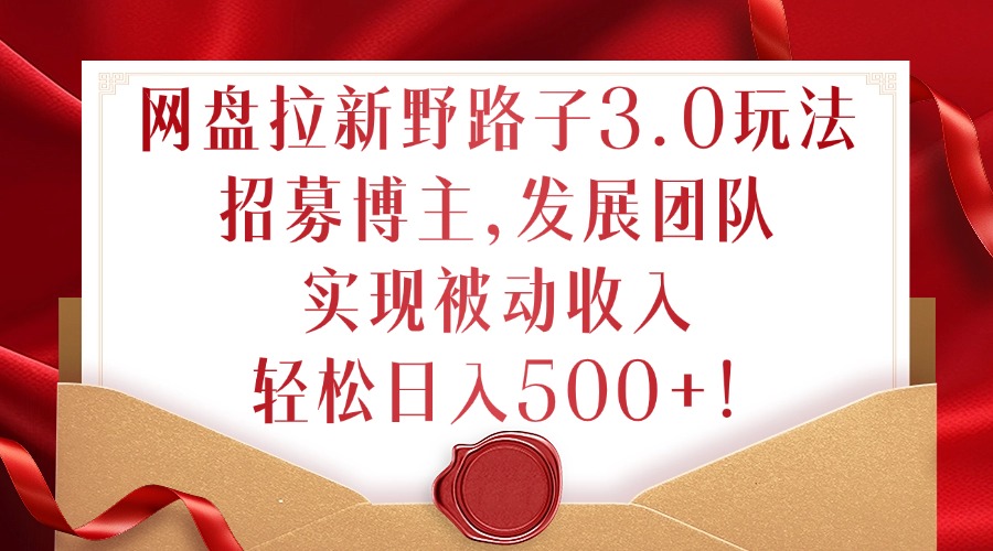 网盘拉新野路子3.0玩法，招募博主，发展团队，实现被动收入，轻松日入500+【揭秘】-点子口袋网