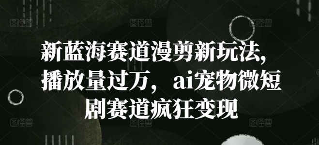 新蓝海赛道漫剪新玩法，播放量过万，ai宠物微短剧赛道疯狂变现【揭秘】-点子口袋网