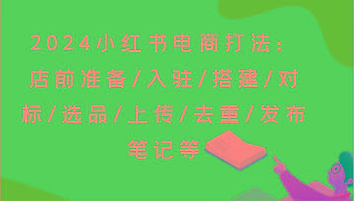2024小红书电商打法：店前准备/入驻/搭建/对标/选品/上传/去重/发布笔记等-点子口袋网