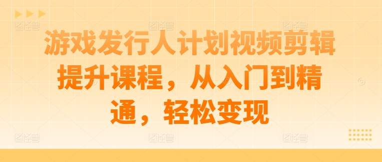 游戏发行人计划视频剪辑提升课程，从入门到精通，轻松变现-点子口袋网