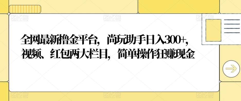 全网最新撸金平台，尚玩助手日入300+，视频、红包两大栏目，简单操作狂赚现金-点子口袋网