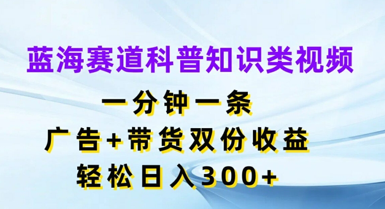 蓝海赛道科普知识类视频，一分钟一条，广告+带货双份收益，轻松日入300+【揭秘】-点子口袋网