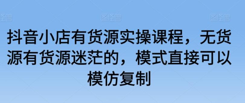 抖音小店有货源实操课程，无货源有货源迷茫的，模式直接可以模仿复制-点子口袋网