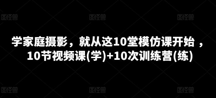 学家庭摄影，就从这10堂模仿课开始 ，10节视频课(学)+10次训练营(练)-点子口袋网
