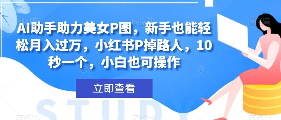 AI助手助力美女P图，新手也能轻松月入过万，小红书P掉路人，10秒一个，小白也可操作-点子口袋网