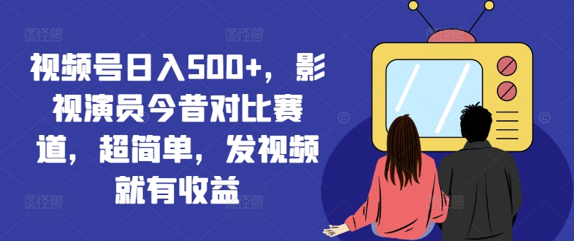 视频号日入500+，影视演员今昔对比赛道，超简单，发视频就有收益【揭秘】-点子口袋网