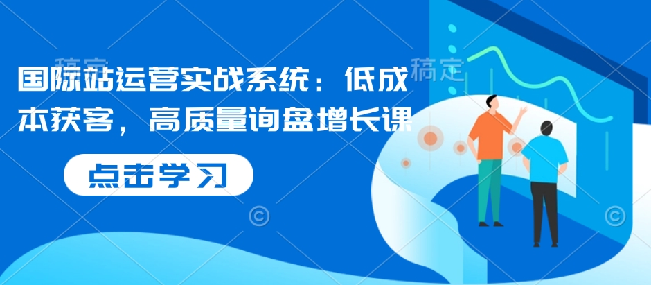 国际站运营实战系统：低成本获客，高质量询盘增长课-点子口袋网