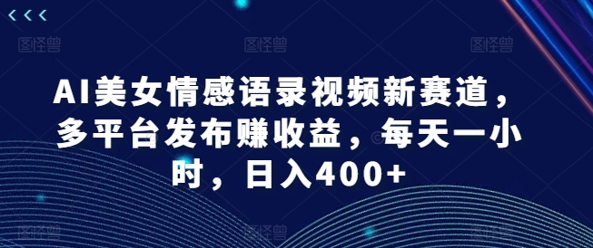 AI美女情感语录视频新赛道，多平台发布赚收益，每天一小时，日入400+【揭秘】-点子口袋网
