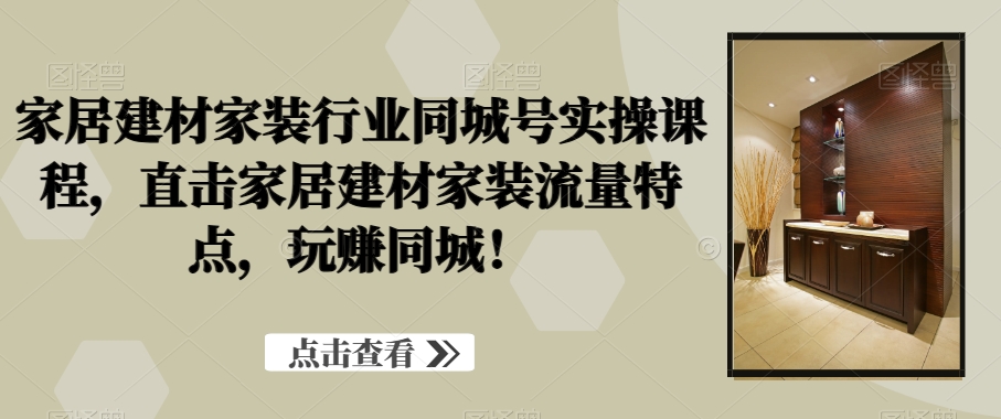 家居建材家装行业同城号实操课程，直击家居建材家装流量特点，玩赚同城！-点子口袋网